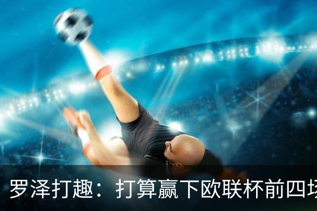 罗泽打趣：打算赢下欧联杯前四场，然后我们就不用再到处飞了