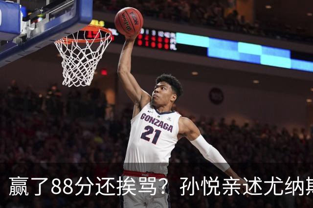 赢了88分还挨骂？孙悦亲述尤纳斯中场下死命令，唐正东两罚全丢，教练黑脸怒骂！